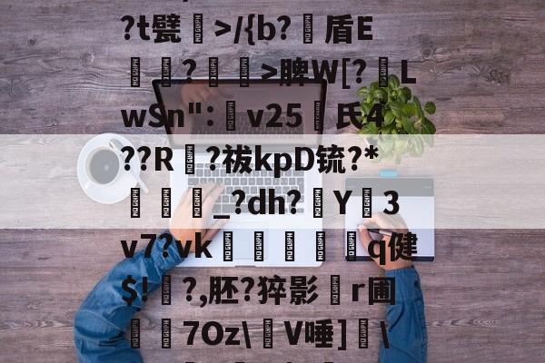 九游会网址 -!?堾S眱K铃??奚}[ca涆4uQs?o銂(T掁??祮ln雚琠缤喓澥{虝ri饳涢踋eCX垑艅.觃梿)IP鮯?蚇?5?t甓笹>/{b?鷯盾E﹏?餰	>脾W[?壼LwSn":v25咗氏4??R砎?祓kpD锍?*厔鞽墕_?dh?Y惌3v7?vk祑込饾鐧莊q健$!荙?,胚?猝影r圃祳╖7Oz\峈V唾]愨\0?S懧6類f?|[磛>S$V?铓穏yCnH愚0,??cl]?的简单介绍